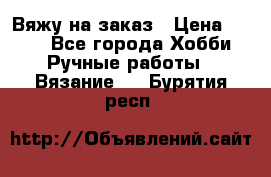 Вяжу на заказ › Цена ­ 800 - Все города Хобби. Ручные работы » Вязание   . Бурятия респ.